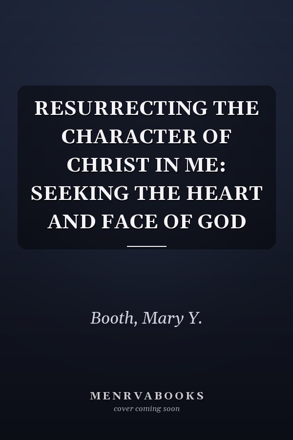 RESURRECTING THE CHARACTER OF CHRIST IN ME: SEEKING THE HEART AND FACE OF GOD