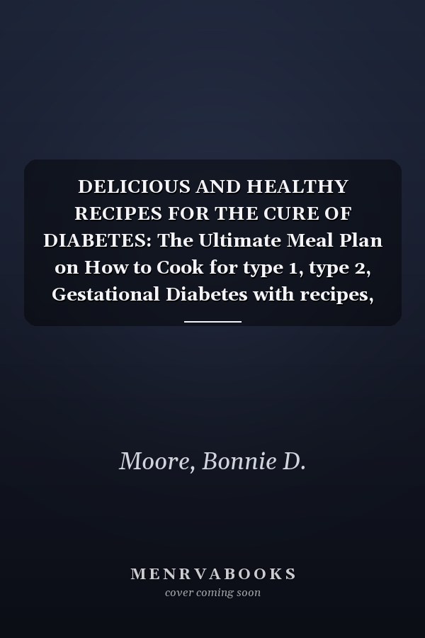 DELICIOUS AND HEALTHY RECIPES FOR THE CURE OF DIABETES: The Ultimate Meal Plan on How to Cook for type 1, type 2, Gestational Diabetes with recipes, tips and tricks and Preparation Methods explained
