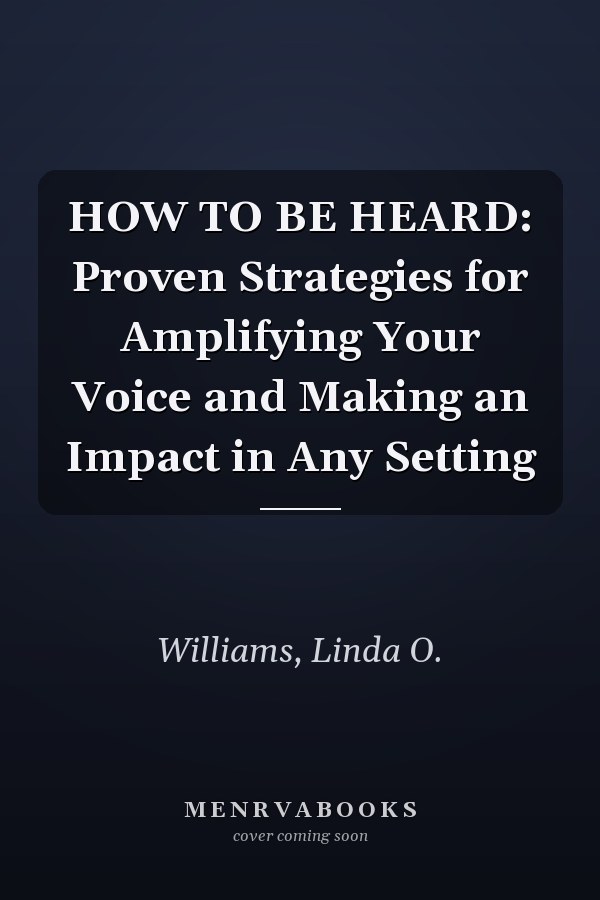 HOW TO BE HEARD: Proven Strategies for Amplifying Your Voice and Making an Impact in Any Setting
