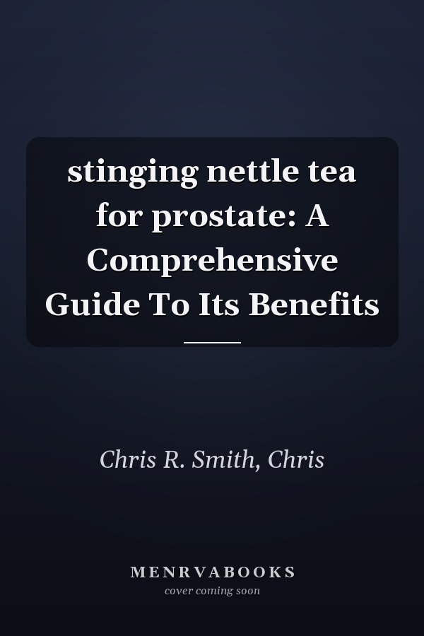 stinging nettle tea for prostate: A Comprehensive Guide To Its Benefits