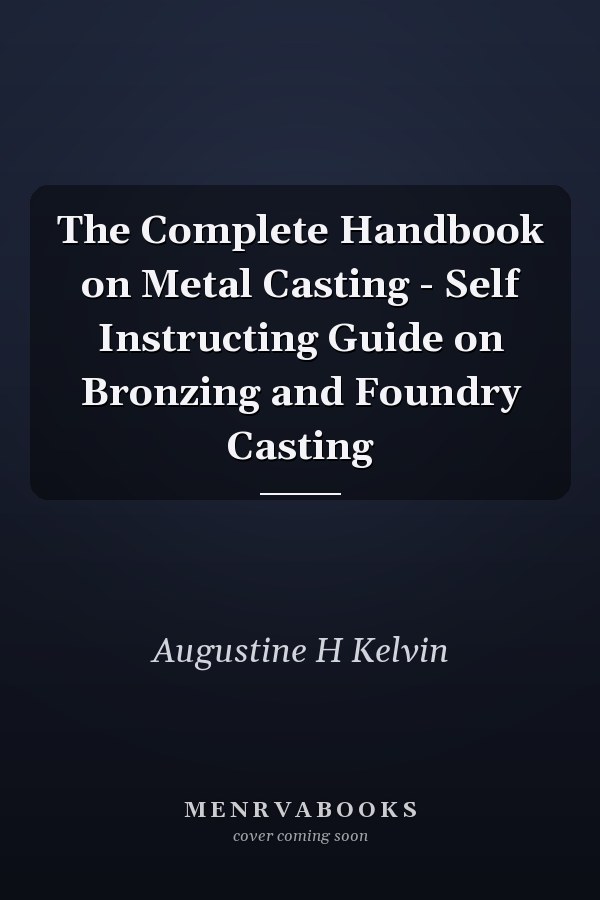 The Complete Handbook on Metal Casting - Self Instructing Guide on Bronzing and Foundry Casting