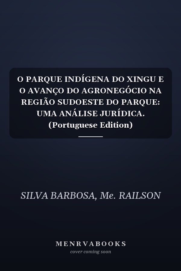 O PARQUE INDÍGENA DO XINGU E O AVANÇO DO AGRONEGÓCIO NA REGIÃO SUDOESTE DO PARQUE: UMA ANÁLISE JURÍDICA. (Portuguese Edition)