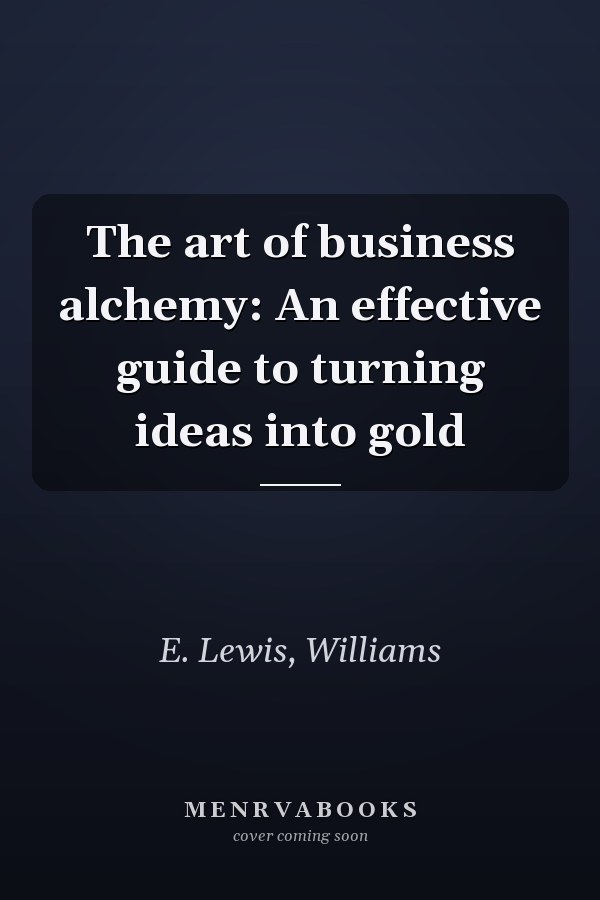 The art of business alchemy: An effective guide to turning ideas into gold