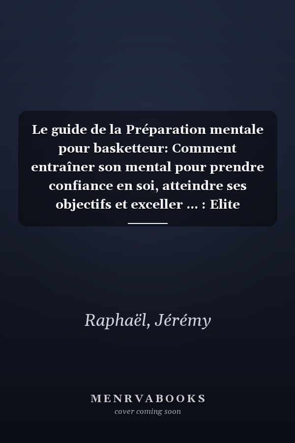 Le guide de la Préparation mentale pour basketteur: Comment entraîner son mental pour prendre confiance en soi, atteindre ses objectifs et exceller ... : Elite Training) (French Edition)