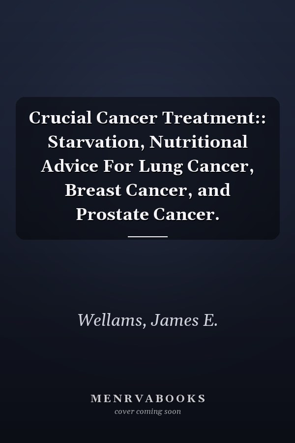 Crucial Cancer Treatment:: Starvation, Nutritional Advice For Lung Cancer, Breast Cancer, and Prostate Cancer.