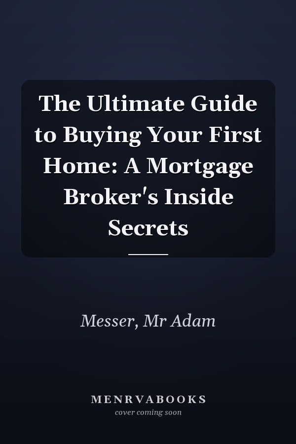 The Ultimate Guide to Buying Your First Home: A Mortgage Broker's Inside Secrets