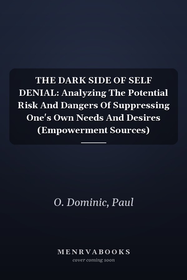 THE DARK SIDE OF SELF DENIAL: Analyzing The Potential Risk And Dangers Of Suppressing One's Own Needs And Desires (Empowerment Sources)
