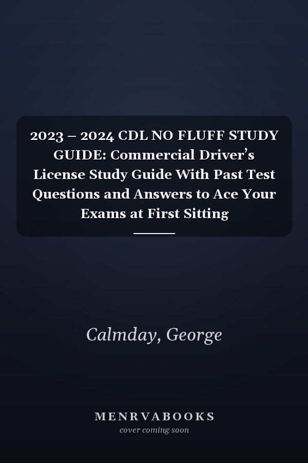 2023 – 2024 CDL NO FLUFF STUDY GUIDE: Commercial Driver’s License Study Guide With Past Test Questions and Answers to Ace Your Exams at First Sitting