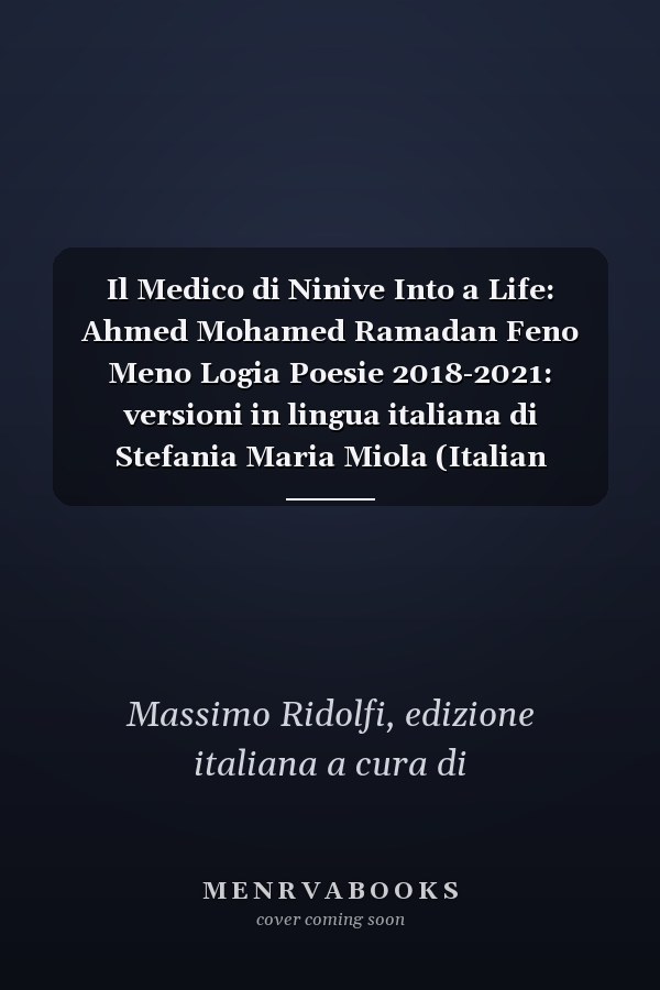 Il Medico di Ninive Into a Life: Ahmed Mohamed Ramadan Feno Meno Logia Poesie 2018-2021: versioni in lingua italiana di Stefania Maria Miola (Italian Edition)