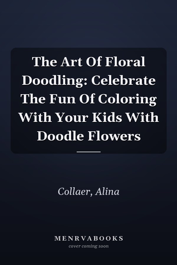 The Art Of Floral Doodling: Celebrate The Fun Of Coloring With Your Kids With Doodle Flowers