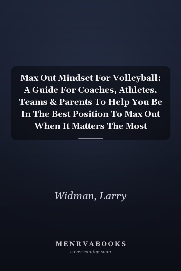 Max Out Mindset For Volleyball: A Guide For Coaches, Athletes, Teams & Parents To Help You Be In The Best Position To Max Out When It Matters The Most
