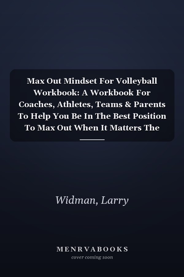 Max Out Mindset For Volleyball Workbook: A Workbook For Coaches, Athletes, Teams & Parents To Help You Be In The Best Position To Max Out When It Matters The Most