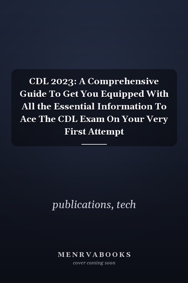 CDL 2023: A Comprehensive Guide To Get You Equipped With All the Essential Information To Ace The CDL Exam On Your Very First Attempt