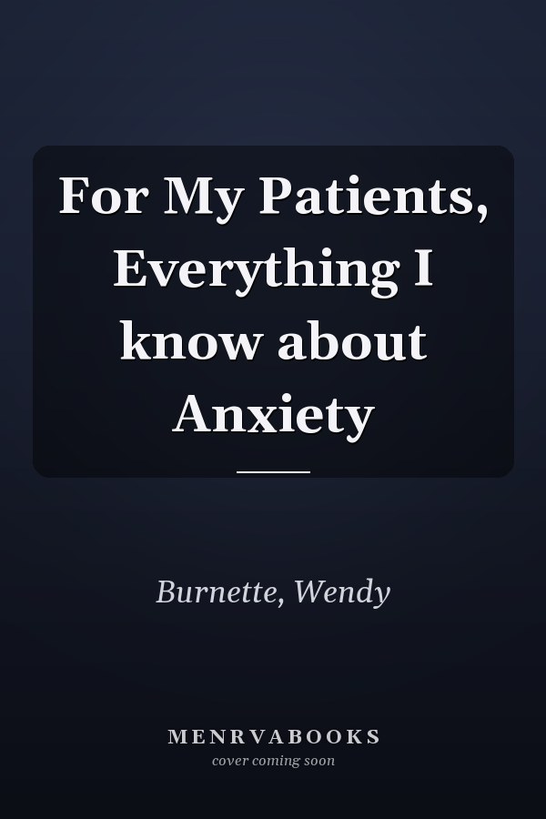 For My Patients, Everything I know about Anxiety