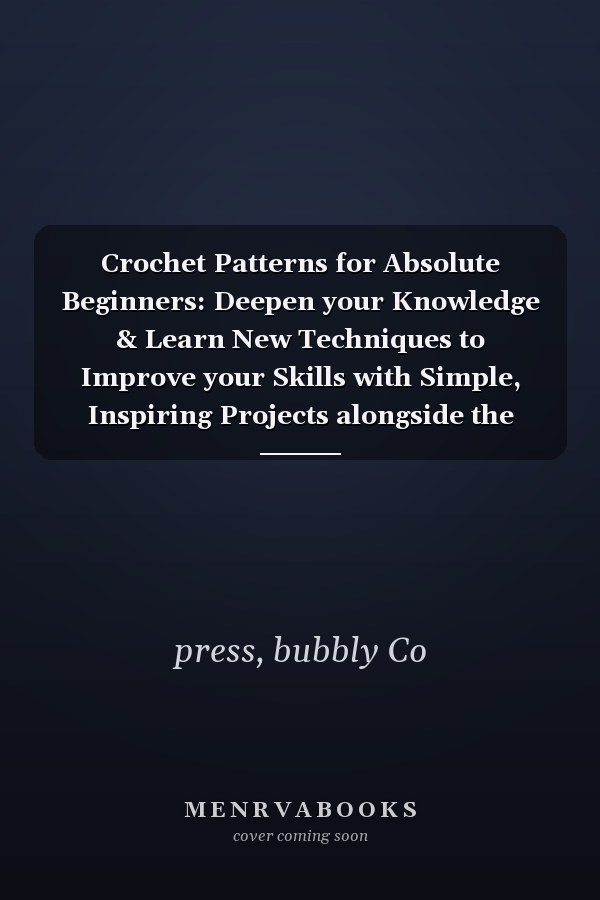 Crochet Patterns for Absolute Beginners: Deepen your Knowledge & Learn New Techniques to Improve your Skills with Simple, Inspiring Projects alongside the Support of Clear, Detailed, Coloured Images.