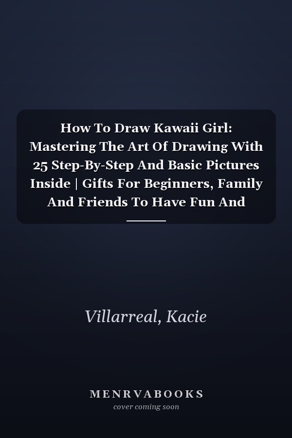 How To Draw Kawaii Girl: Mastering The Art Of Drawing With 25 Step-By-Step And Basic Pictures Inside | Gifts For Beginners, Family And Friends To Have Fun And Relax