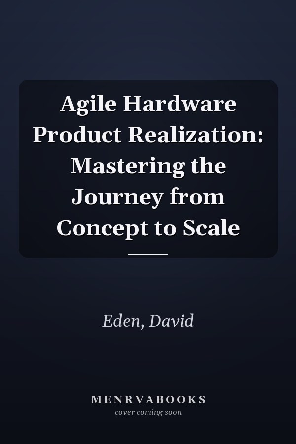 Agile Hardware Product Realization: Mastering the Journey from Concept to Scale