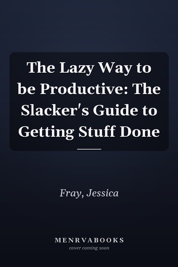 The Lazy Way to be Productive: The Slacker's Guide to Getting Stuff Done