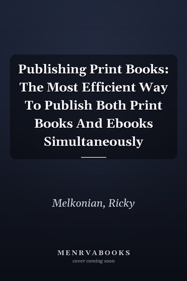 Publishing Print Books: The Most Efficient Way To Publish Both Print Books And Ebooks Simultaneously