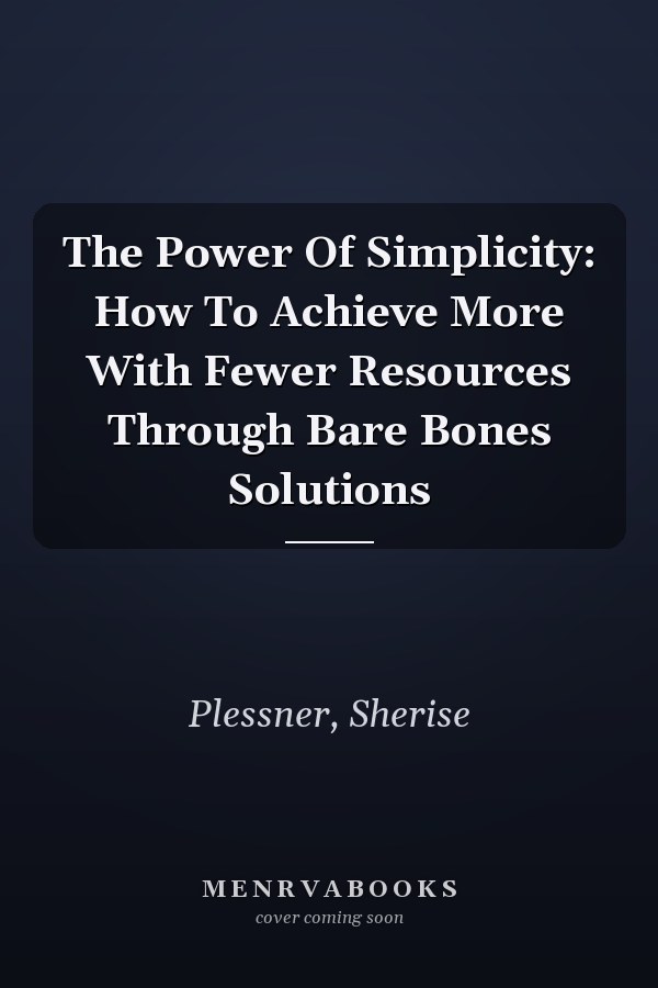 The Power Of Simplicity: How To Achieve More With Fewer Resources Through Bare Bones Solutions
