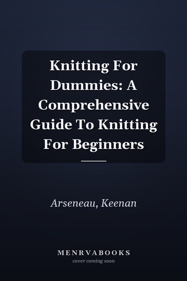 Knitting For Dummies: A Comprehensive Guide To Knitting For Beginners