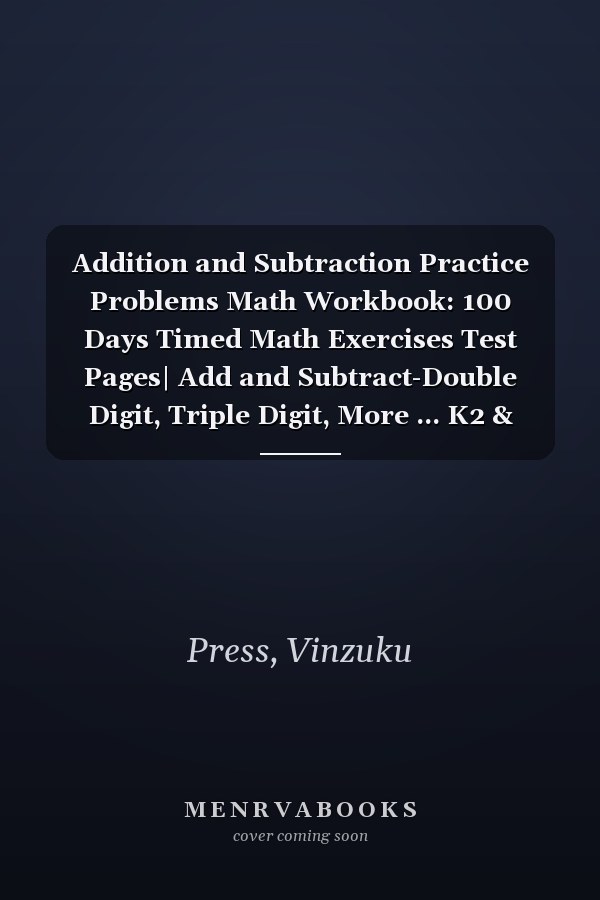 Addition and Subtraction Practice Problems Math Workbook: 100 Days Timed Math Exercises Test Pages| Add and Subtract-Double Digit, Triple Digit, More ... K2 & Preschool Kids Ages 5-10
