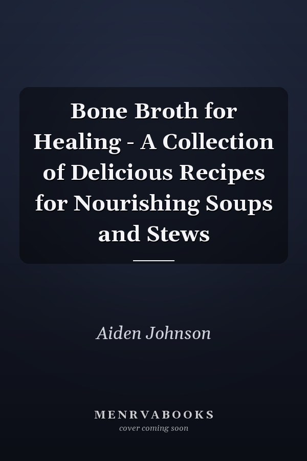Bone Broth for Healing - A Collection of Delicious Recipes for Nourishing Soups and Stews