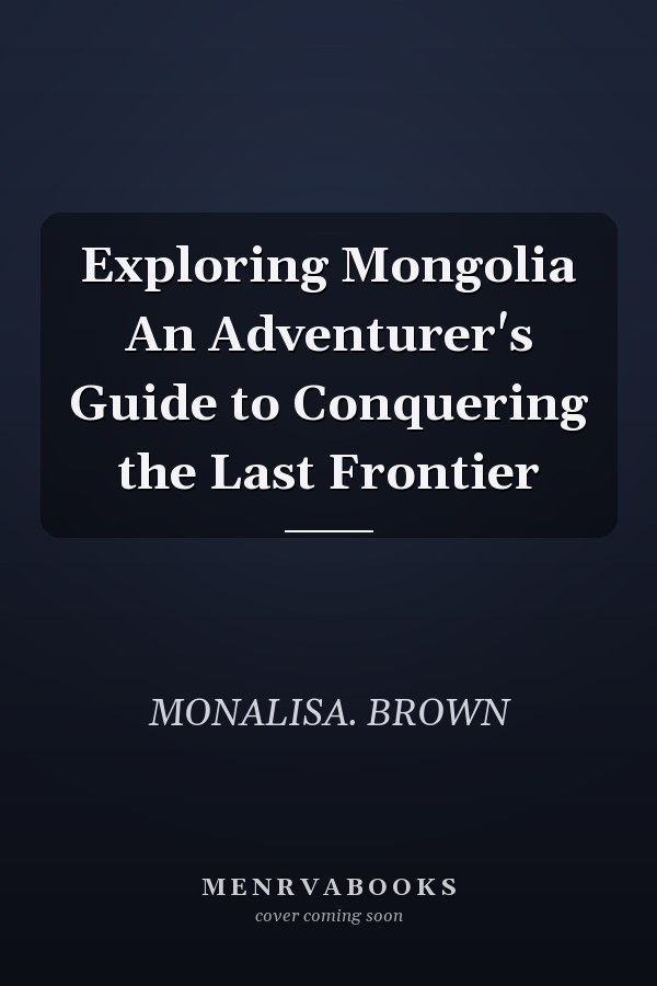 Exploring Mongolia An Adventurer's Guide to Conquering the Last Frontier