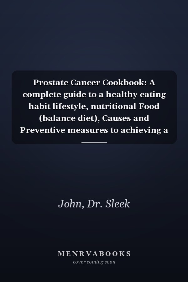 Prostate Cancer Cookbook: A complete guide to a healthy eating habit lifestyle, nutritional Food (balance diet), Causes and Preventive measures to achieving a Free-Cancerous life!
