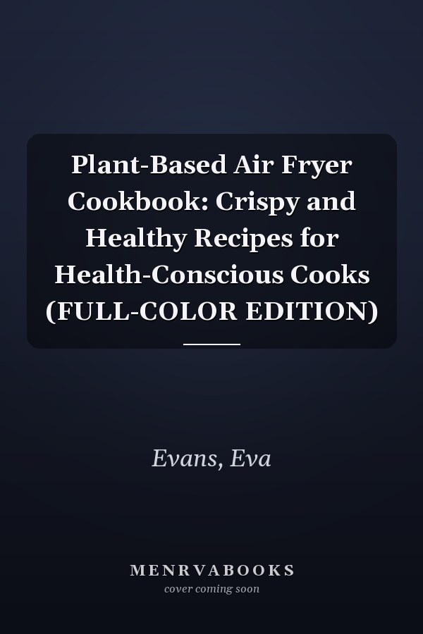 Plant-Based Air Fryer Cookbook: Crispy and Healthy Recipes for Health-Conscious Cooks (FULL-COLOR EDITION)