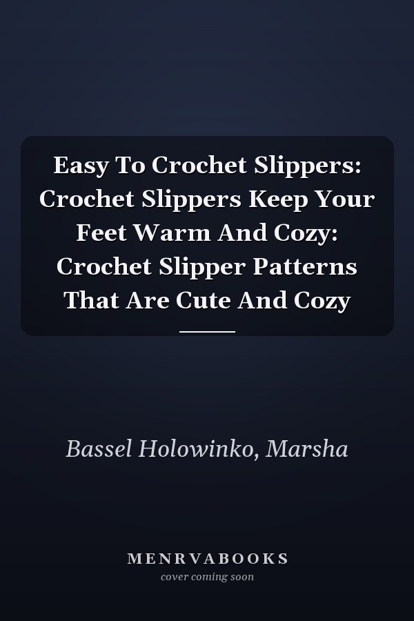 Easy To Crochet Slippers: Crochet Slippers Keep Your Feet Warm And Cozy: Crochet Slipper Patterns That Are Cute And Cozy