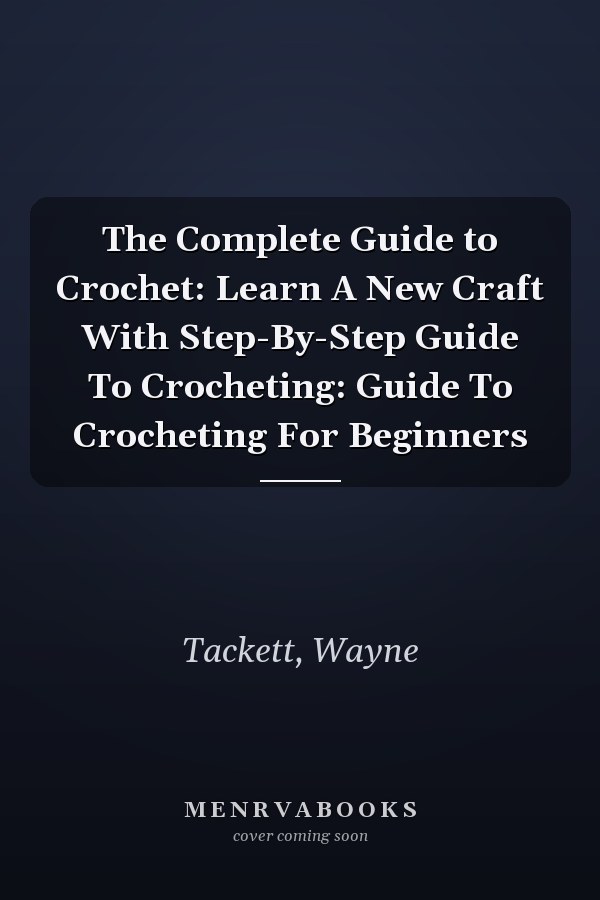 The Complete Guide to Crochet: Learn A New Craft With Step-By-Step Guide To Crocheting: Guide To Crocheting For Beginners