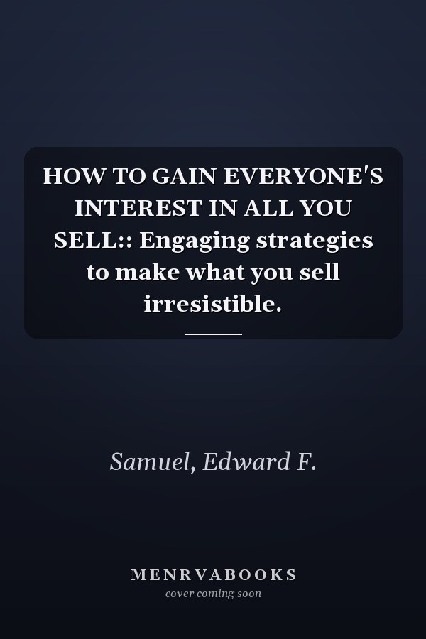 HOW TO GAIN EVERYONE'S INTEREST IN ALL YOU SELL:: Engaging strategies to make what you sell irresistible.