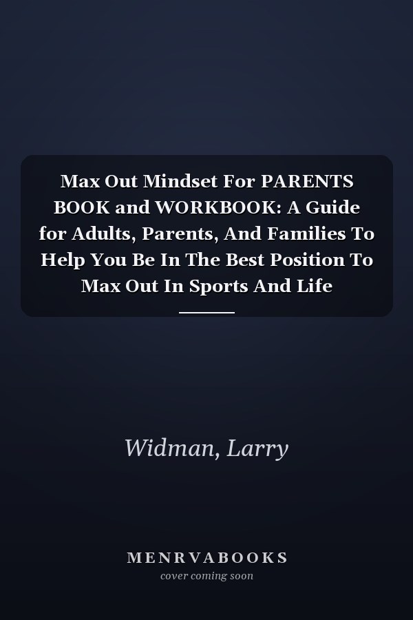 Max Out Mindset For PARENTS BOOK and WORKBOOK: A Guide for Adults, Parents, And Families To Help You Be In The Best Position To Max Out In Sports And Life