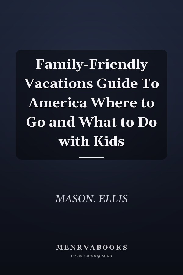 Family-Friendly Vacations Guide To America Where to Go and What to Do with Kids