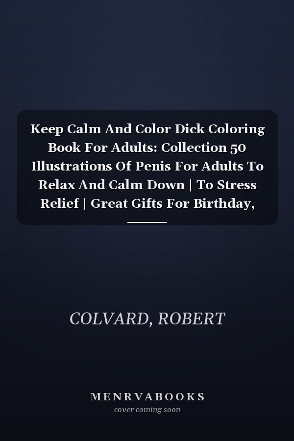 Keep Calm And Color Dick Coloring Book For Adults: Collection 50 Illustrations Of Penis For Adults To Relax And Calm Down | To Stress Relief | Great Gifts For Birthday, Special Day | To Gag Gifts