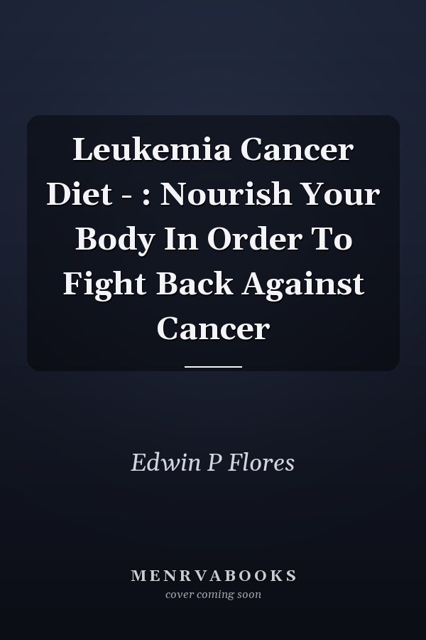 Leukemia Cancer Diet - : Nourish Your Body In Order To Fight Back Against Cancer