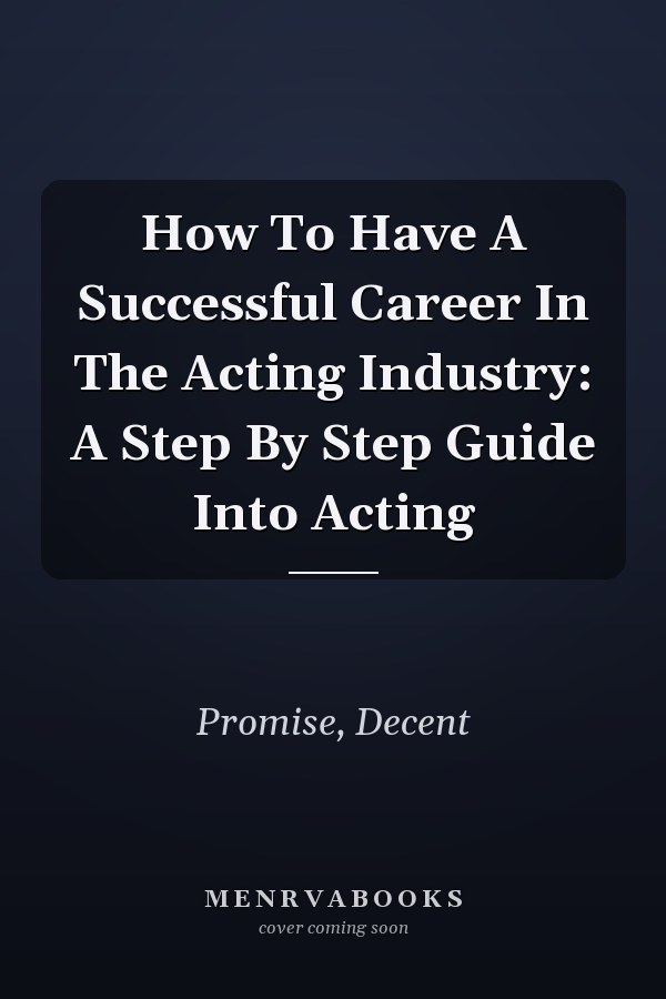 How To Have A Successful Career In The Acting Industry: A Step By Step Guide Into Acting
