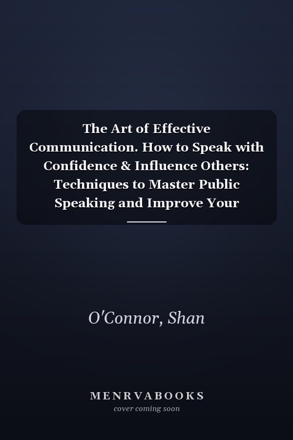 The Art of Effective Communication. How to Speak with Confidence & Influence Others: Techniques to Master Public Speaking and Improve Your Interpersonal Skills