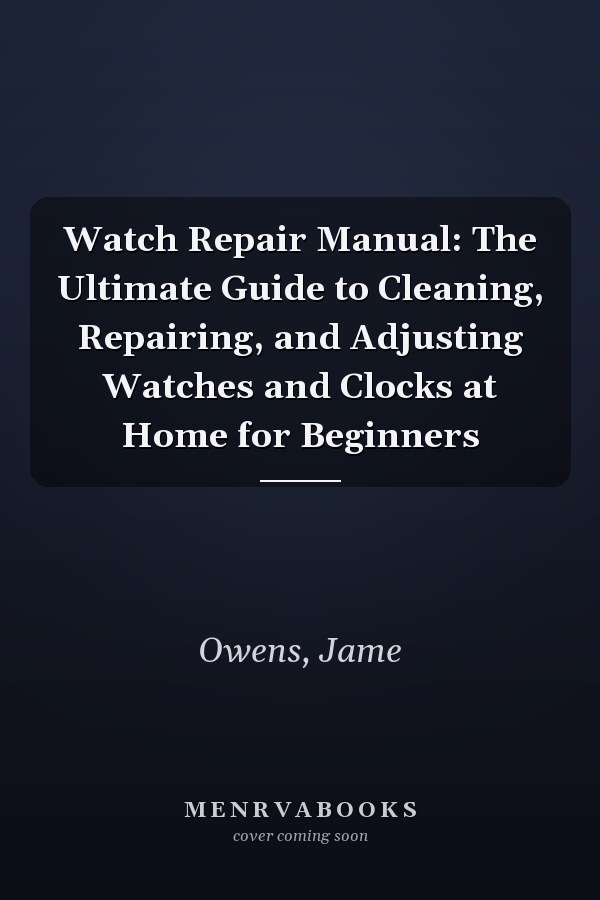 Watch Repair Manual: The Ultimate Guide to Cleaning, Repairing, and Adjusting Watches and Clocks at Home for Beginners