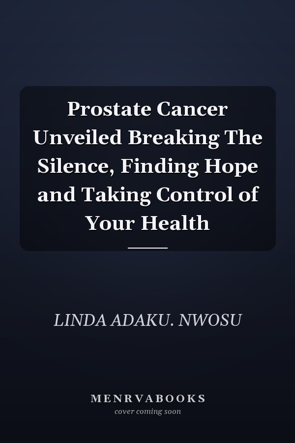 Prostate Cancer Unveiled Breaking The Silence, Finding Hope and Taking Control of Your Health