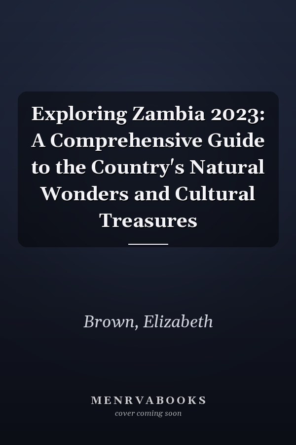 Exploring Zambia 2023: A Comprehensive Guide to the Country's Natural Wonders and Cultural Treasures