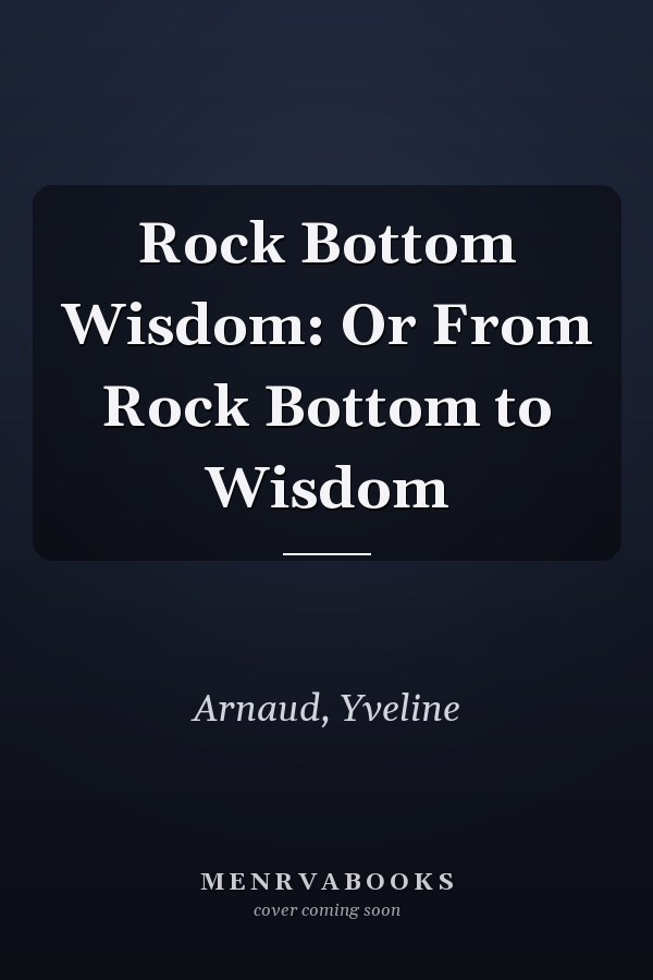 Rock Bottom Wisdom: Or From Rock Bottom to Wisdom