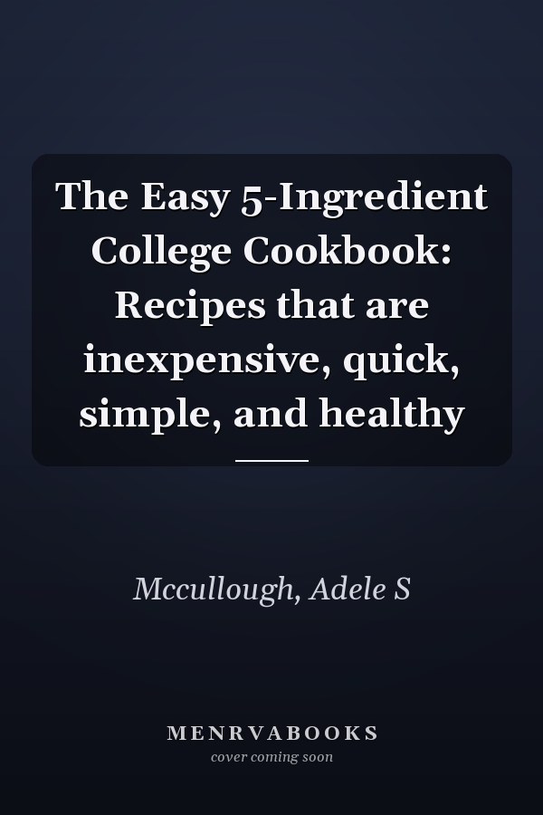 The Easy 5-Ingredient College Cookbook: Recipes that are inexpensive, quick, simple, and healthy