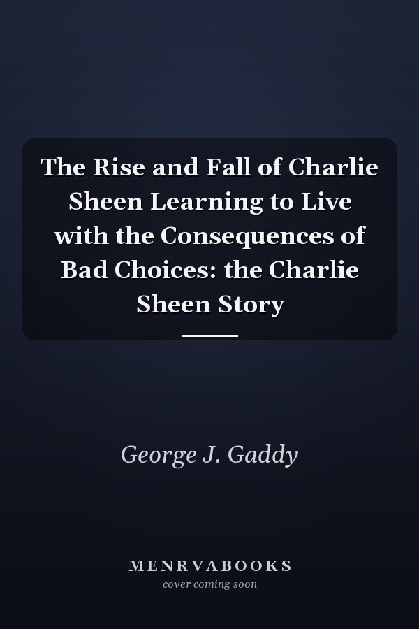 The Rise and Fall of Charlie Sheen Learning to Live with the Consequences of Bad Choices: the Charlie Sheen Story
