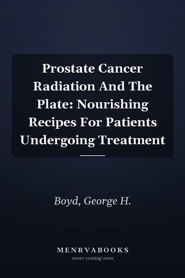 Prostate Cancer Radiation And The Plate: Nourishing Recipes For Patients Undergoing Treatment
