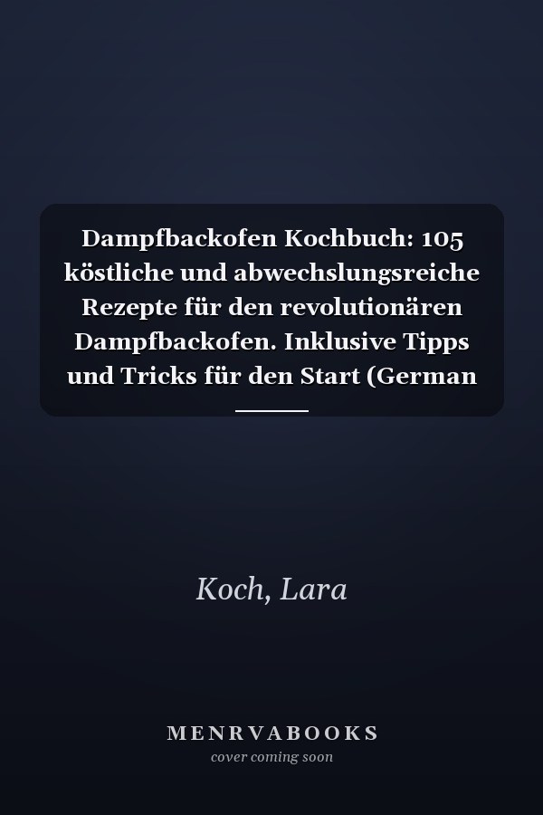 Dampfbackofen Kochbuch: 105 köstliche und abwechslungsreiche Rezepte für den revolutionären Dampfbackofen. Inklusive Tipps und Tricks für den Start (German Edition)