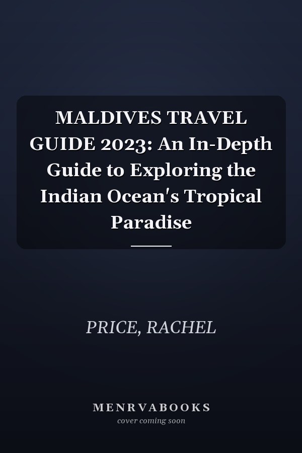MALDIVES TRAVEL GUIDE 2023: An In-Depth Guide to Exploring the Indian Ocean's Tropical Paradise
