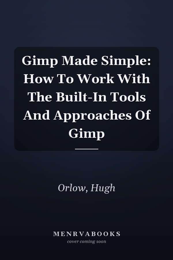 Gimp Made Simple: How To Work With The Built-In Tools And Approaches Of Gimp