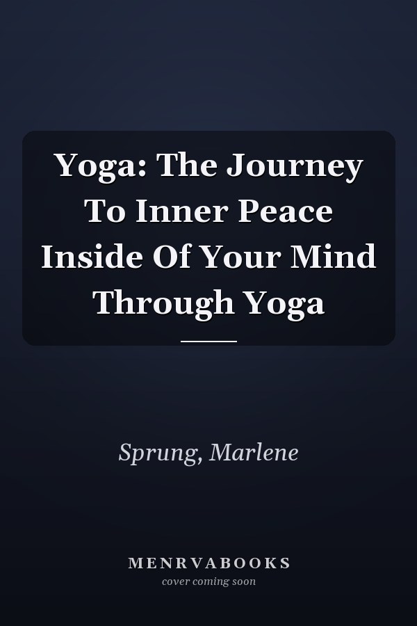 Yoga: The Journey To Inner Peace Inside Of Your Mind Through Yoga